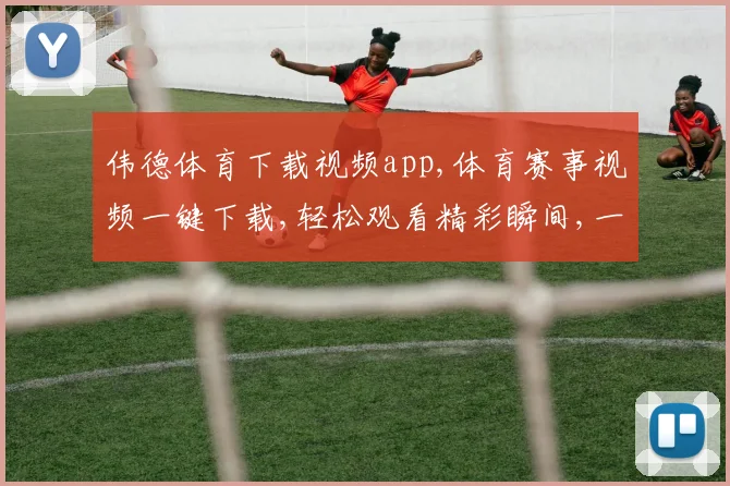 伟德体育下载视频app,体育赛事视频一键下载,轻松观看精彩瞬间,一触即达