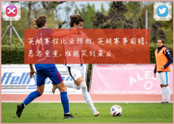 英超赛程比分预测,英超赛事前瞻,悬念重重,谁能笑到最后