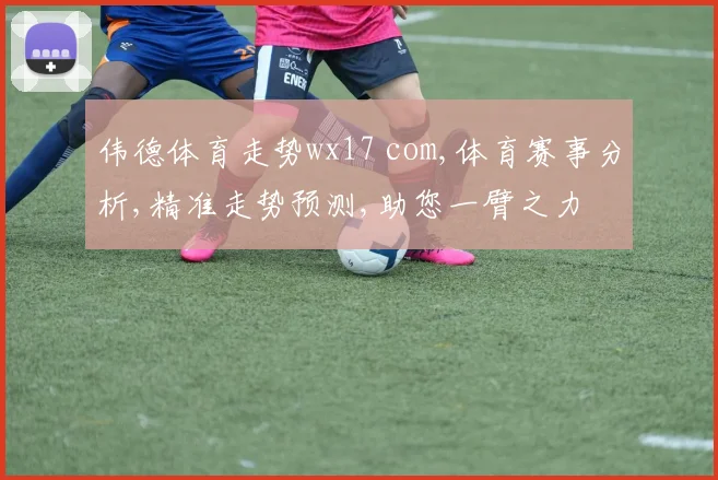 伟德体育走势wx17 com,体育赛事分析,精准走势预测,助您一臂之力