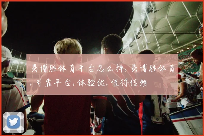 易博胜体育平台怎么样,易博胜体育,可靠平台,体验优,值得信赖