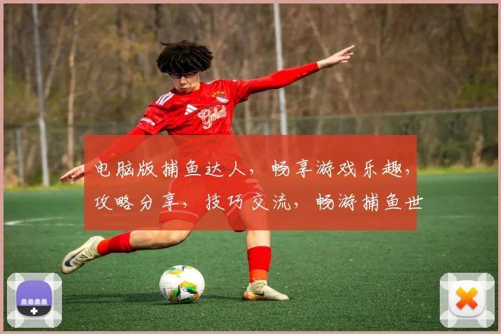 电脑版捕鱼达人，畅享游戏乐趣，攻略分享，技巧交流，畅游捕鱼世界