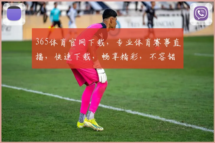 365体育官网下载，专业体育赛事直播，快速下载，畅享精彩，不容错过，立即体验
