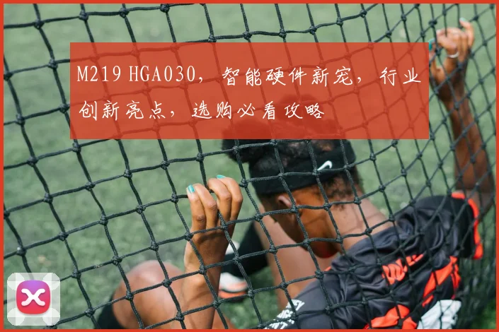 M219 HGA030，智能硬件新宠，行业创新亮点，选购必看攻略