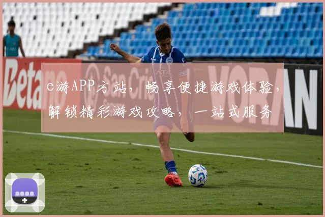 e游APP方站，畅享便捷游戏体验，解锁精彩游戏攻略，一站式服务
