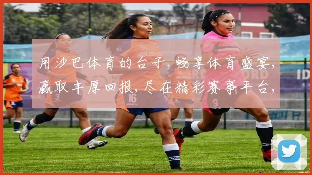 用沙巴体育的台子,畅享体育盛宴,赢取丰厚回报,尽在精彩赛事平台,不容错过